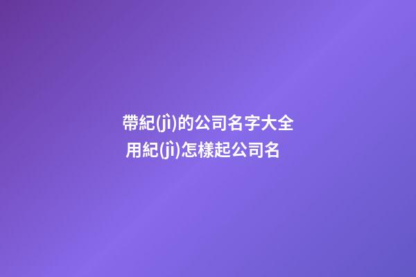 帶紀(jì)的公司名字大全 用紀(jì)怎樣起公司名